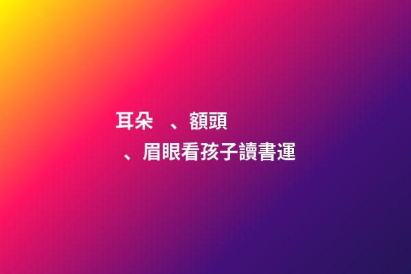 耳朵、額頭、眉眼看孩子讀書運